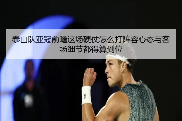 泰山队亚冠前瞻这场硬仗怎么打阵容心态与客场细节都得算到位