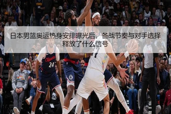 日本男篮奥运热身安排曝光后，备战节奏与对手选择释放了什么信号（fbtiyu）